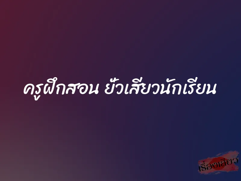 ครูฝึกสอน ยั่วเสียวนักเรียน