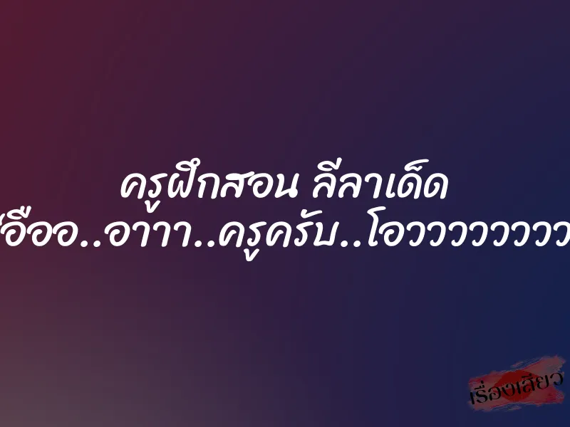ครูฝึกสอน ลีลาเด็ด “อืออ..อาาา..ครูครับ..โอวววววววว”
