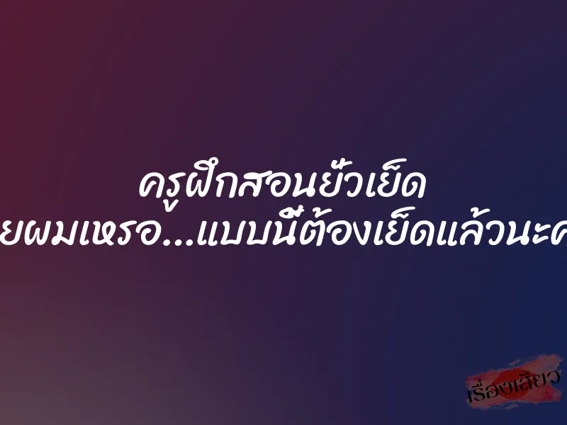 ครูฝึกสอนยั่วเย็ด “อ่อยผมเหรอ…แบบนี้ต้องเย็ดแล้วนะครับ”