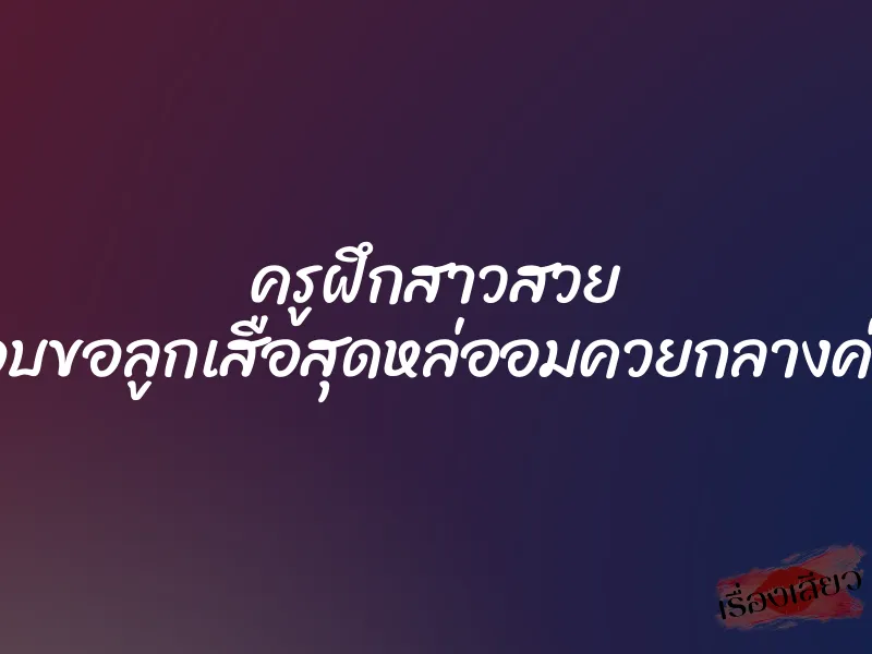 ครูฝึกสาวสวย แอบขอลูกเสือสุดหล่ออมควยกลางค่าย