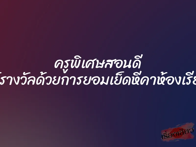 ครูพิเศษสอนดี ให้รางวัลด้วยการยอมเย็ดหีคาห้องเรียน