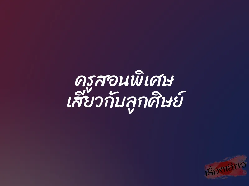 ครูสอนพิเศษ เสียวกับลูกศิษย์