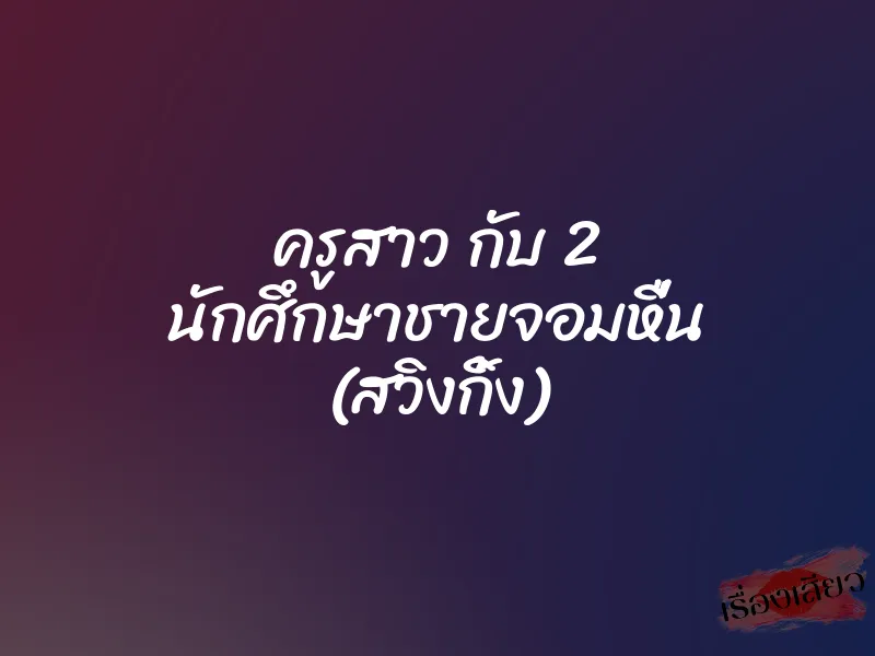 ครูสาว กับ 2 นักศึกษาชายจอมหื่น (สวิงกิ้ง)