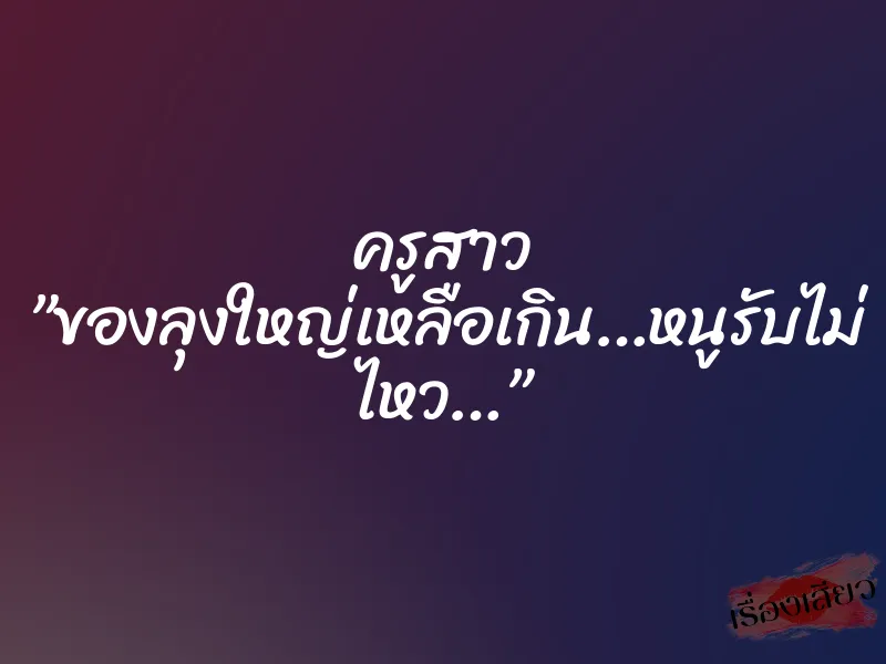 ครูสาว ”ของลุงใหญ่เหลือเกิน…หนูรับไม่ ไหว…”