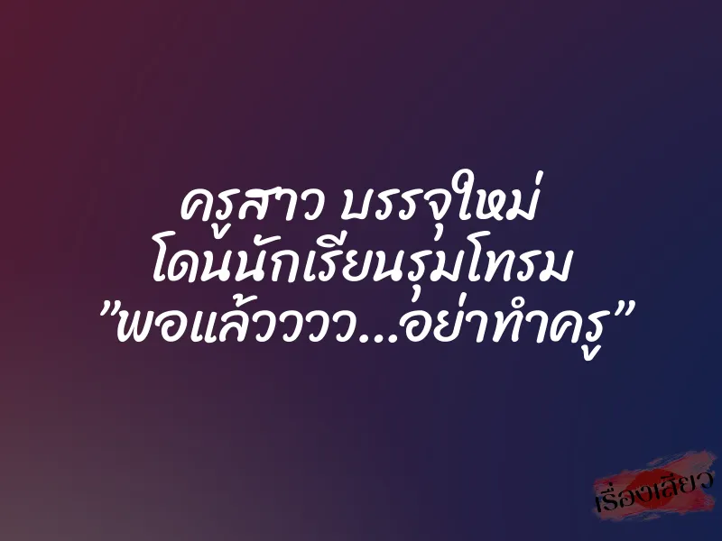 ครูสาว บรรจุใหม่ โดนนักเรียนรุมโทรม ”พอแล้วววว…อย่าทำครู”