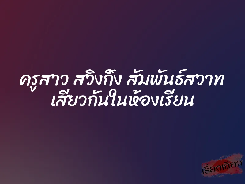 ครูสาว สวิงกิ้ง สัมพันธ์สวาท เสียวกันในห้องเรียน