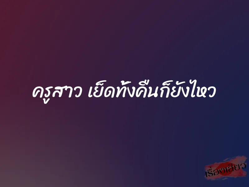 ครูสาว เย็ดทั้งคืนก็ยังไหว