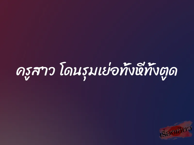 ครูสาว โดนรุมเย่อทั้งหีทั้งตูด