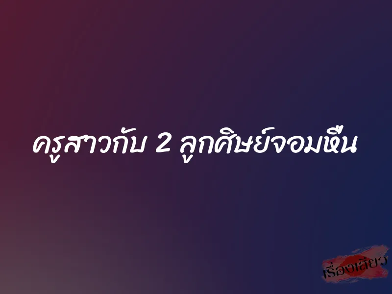 ครูสาวกับ 2 ลูกศิษย์จอมหื่น