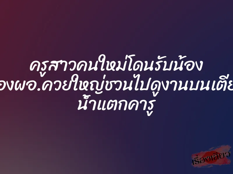 ครูสาวคนใหม่โดนรับน้อง รองผอ.ควยใหญ่ชวนไปดูงานบนเตียง น้ำแตกคารู