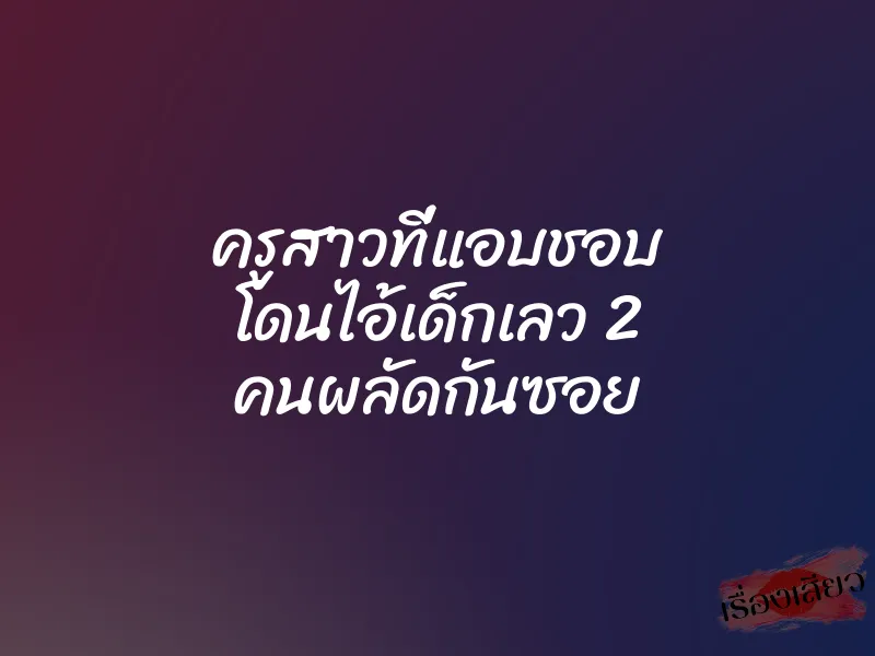 ครูสาวที่แอบชอบ โดนไอ้เด็กเลว 2 คนผลัดกันซอย