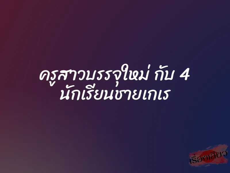 ครูสาวบรรจุใหม่ กับ 4 นักเรียนชายเกเร