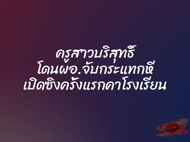 ครูสาวบริสุทธิ์ โดนผอ.จับกระแทกหี เปิดซิงครั้งแรกคาโรงเรียน