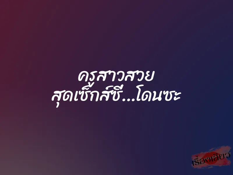 ครูสาวสวย สุดเซ็กส์ซี่…โดนซะ