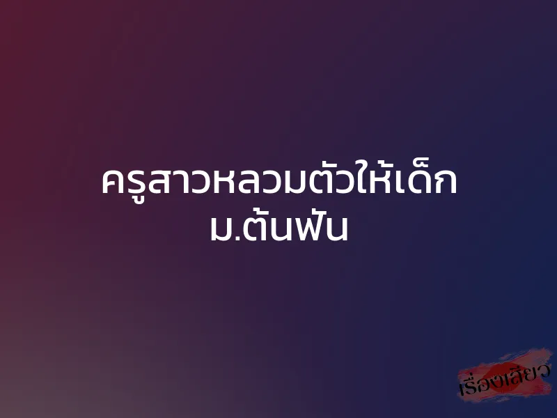 ครูสาวหลวมตัวให้เด็ก ม.ต้นฟัน