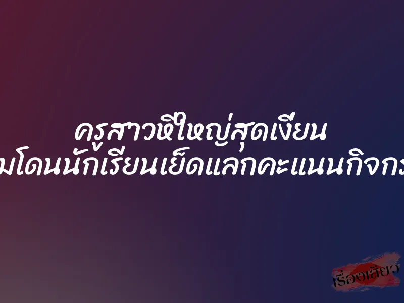 ครูสาวหีใหญ่สุดเงี่ยน ยอมโดนนักเรียนเย็ดแลกคะแนนกิจกรรม