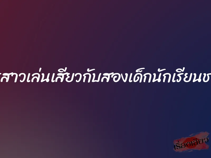 ครูสาวเล่นเสียวกับสองเด็กนักเรียนชาย