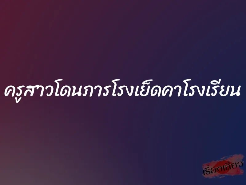 ครูสาวโดนภารโรงเย็ดคาโรงเรียน