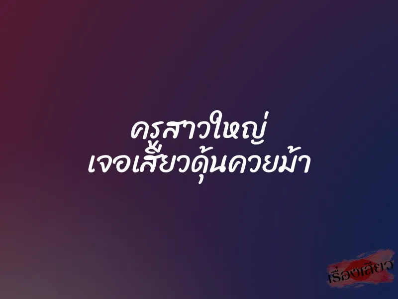 ครูสาวใหญ่ เจอเสียวดุ้นควยม้า
