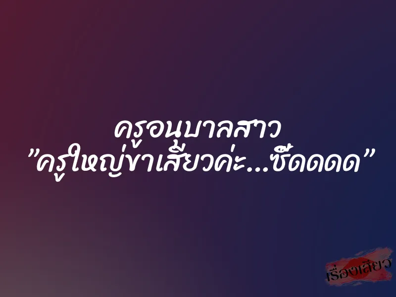 ครูอนุบาลสาว ”ครูใหญ่ขาเสียวค่ะ…ซี๊ดดดด”