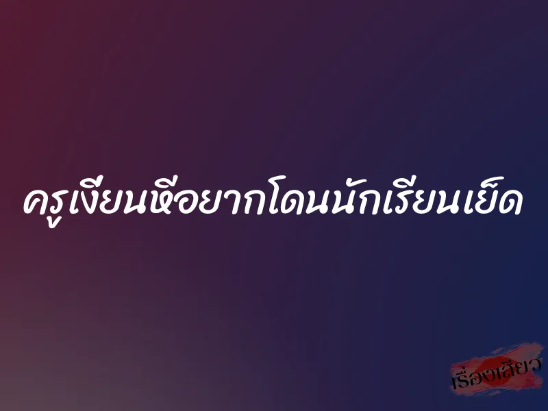 ครูเงี่ยนหีอยากโดนนักเรียนเย็ด