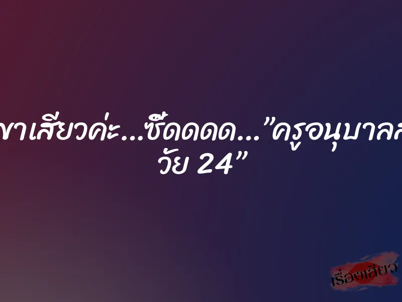 ครูใหญ่ขาเสียวค่ะ…ซี๊ดดดด…”ครูอนุบาลสาวสวย วัย 24”