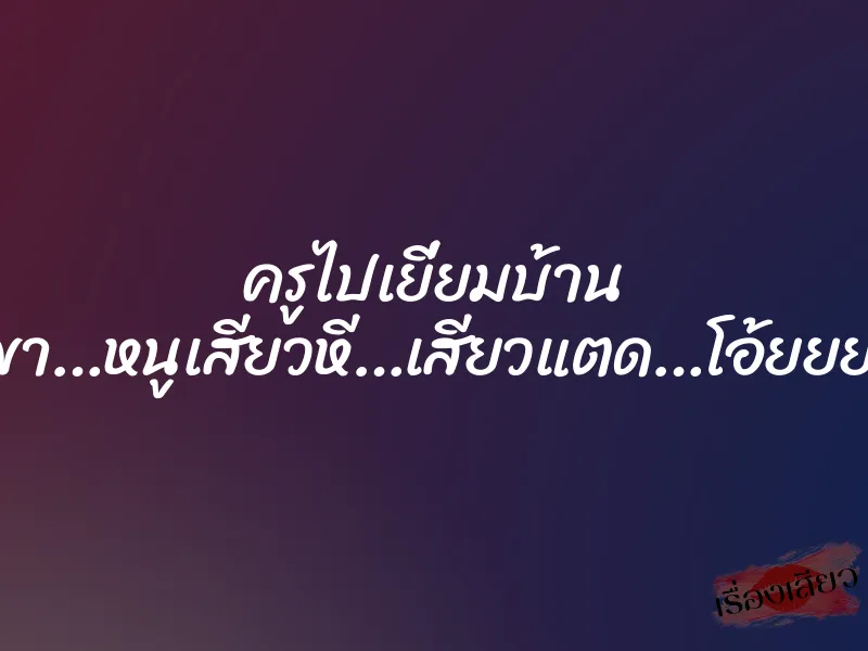 ครูไปเยี่ยมบ้าน ”ปู่ขา…หนูเสียวหี…เสียวแตด…โอ้ยยย…”