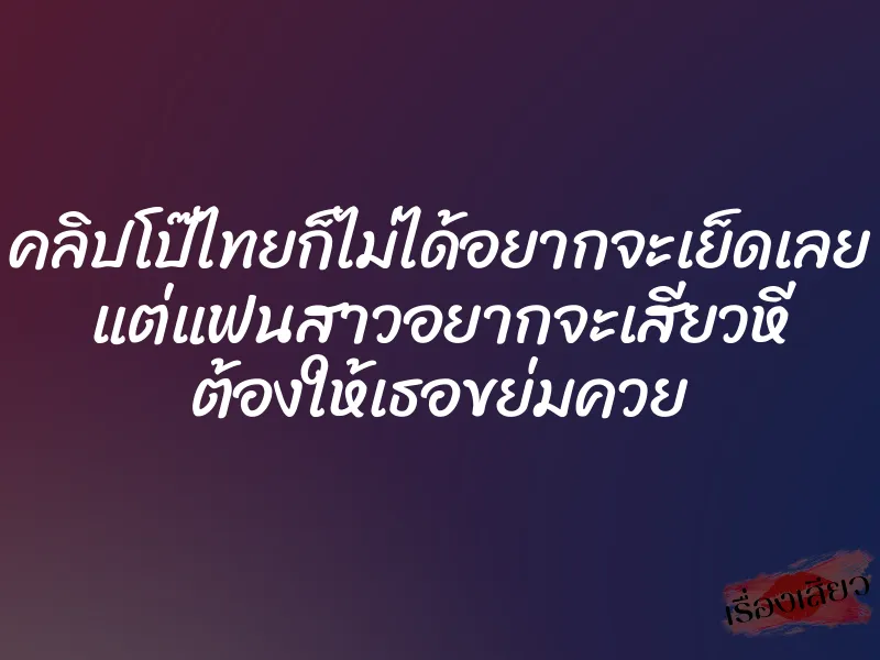 คลิปโป๊ไทยก็ไม่ได้อยากจะเย็ดเลย แต่แฟนสาวอยากจะเสียวหี ต้องให้เธอขย่มควย