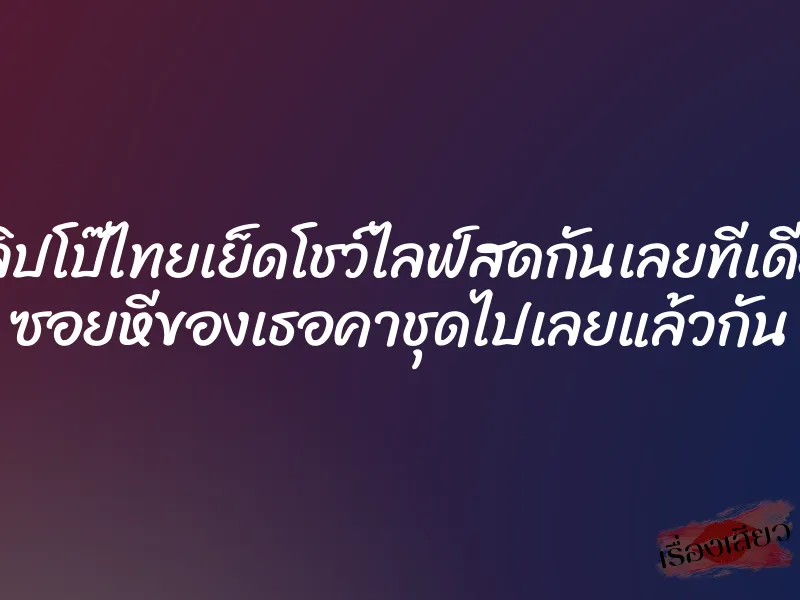 คลิปโป๊ไทยเย็ดโชว์ไลฟ์สดกันเลยทีเดียว ซอยหีของเธอคาชุดไปเลยแล้วกัน