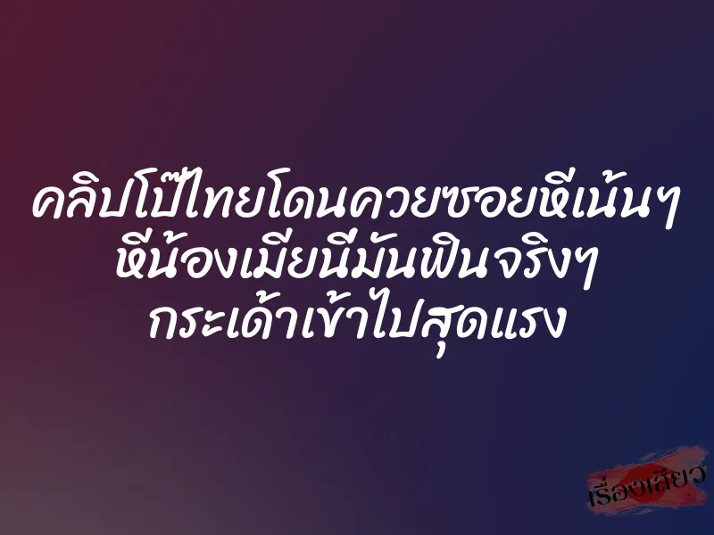 คลิปโป๊ไทยโดนควยซอยหีเน้นๆ หีน้องเมียนี่มันฟินจริงๆ กระเด้าเข้าไปสุดแรง