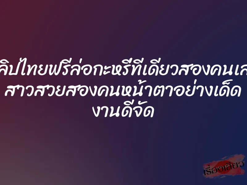 คลิปไทยฟรีล่อกะหรี่ทีเดียวสองคนเลย สาวสวยสองคนหน้าตาอย่างเด็ด งานดีจัด