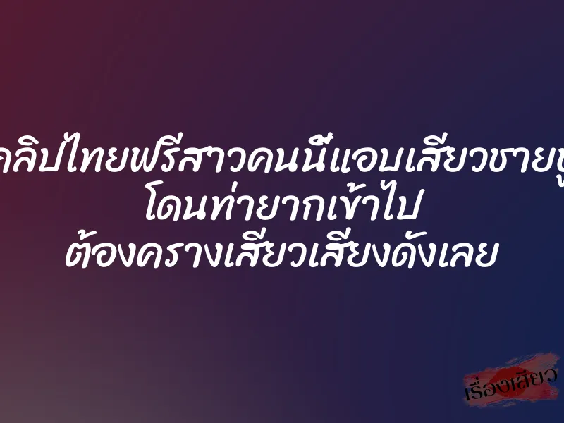 คลิปไทยฟรีสาวคนนี้แอบเสียวชายชู้ โดนท่ายากเข้าไป ต้องครางเสียวเสียงดังเลย