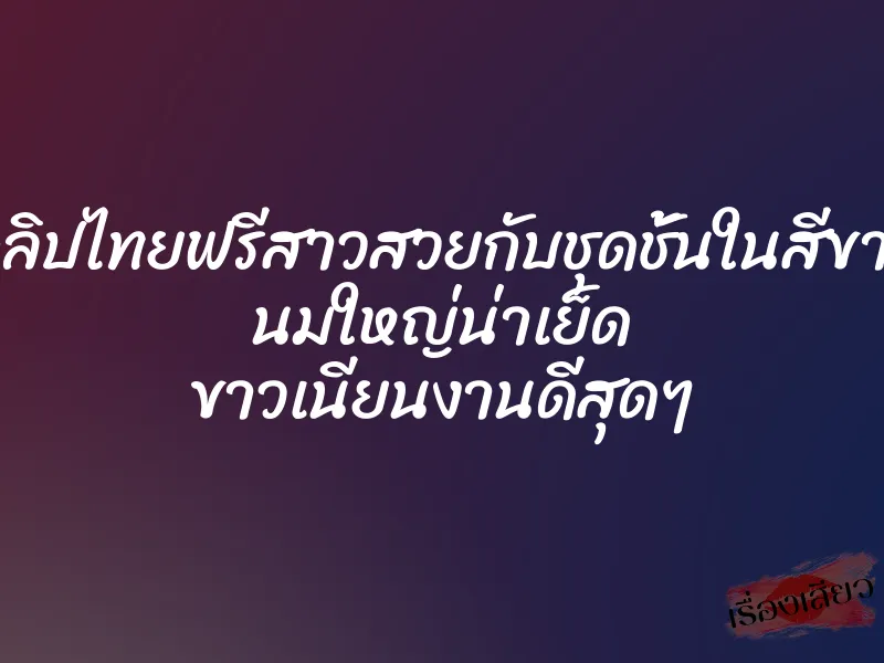 คลิปไทยฟรีสาวสวยกับชุดชั้นในสีขาว นมใหญ่น่าเย็ด ขาวเนียนงานดีสุดๆ