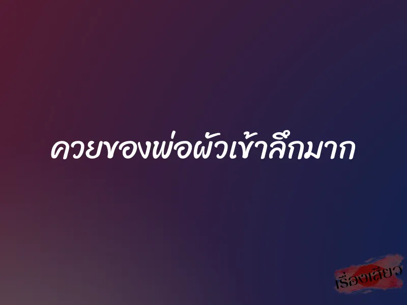 ควยของพ่อผัวเข้าลึกมาก