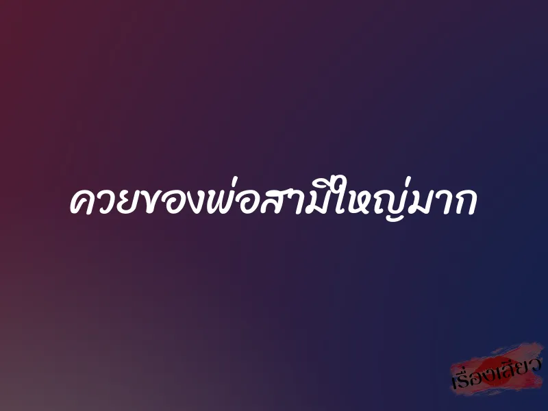 ควยของพ่อสามีใหญ่มาก