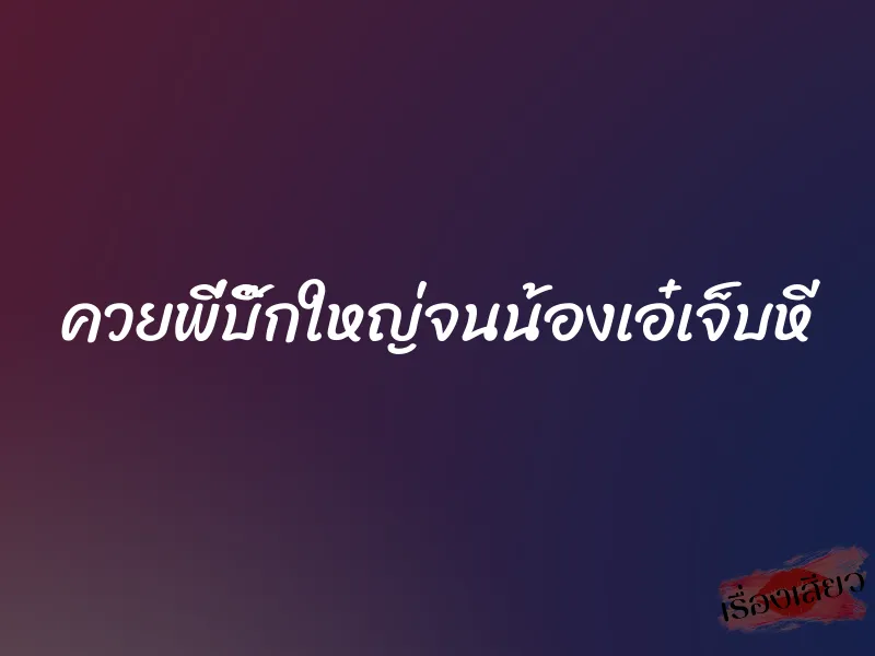 ควยพี่บิ๊กใหญ่จนน้องเอ๋เจ็บหี