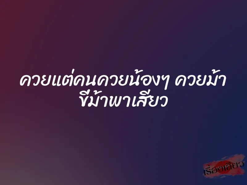 ควยแต่คนควยน้องๆ ควยม้า ขี่ม้าพาเสียว