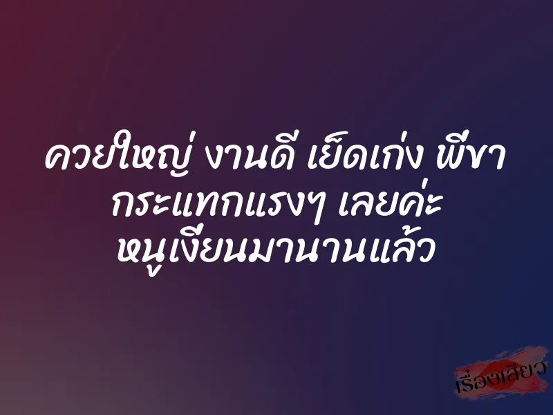 ควยใหญ่ งานดี เย็ดเก่ง พี่ขา กระแทกแรงๆ เลยค่ะ หนูเงี่ยนมานานแล้ว
