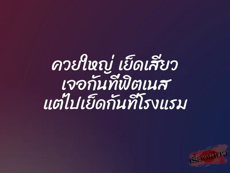 ควยใหญ่ เย็ดเสียว เจอกันที่ฟิตเนส แต่ไปเย็ดกันที่โรงแรม