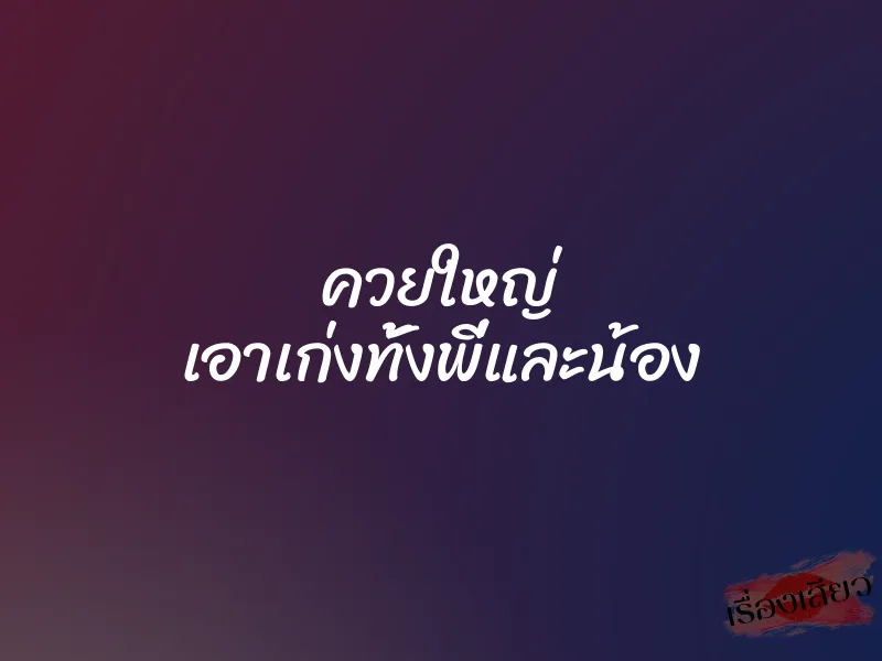 ควยใหญ่ เอาเก่งทั้งพี่และน้อง