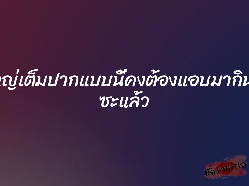 ควยใหญ่เต็มปากแบบนี้คงต้องแอบมากินบ่อยๆ ซะแล้ว