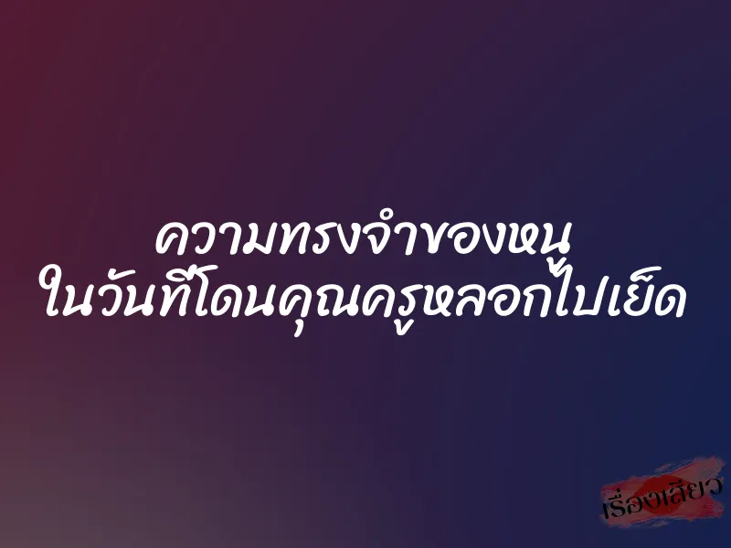 ความทรงจำของหนู ในวันที่โดนคุณครูหลอกไปเย็ด