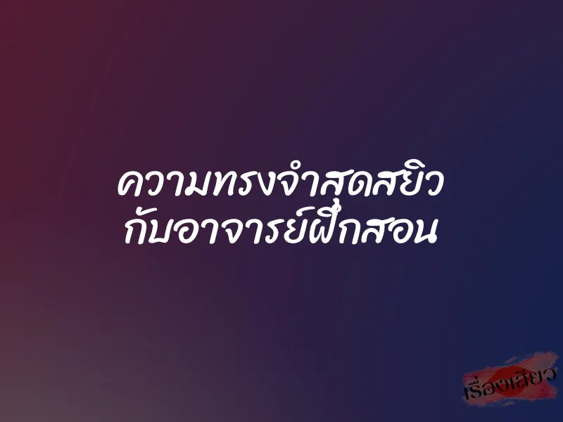 ความทรงจำสุดสยิว กับอาจารย์ฝึกสอน