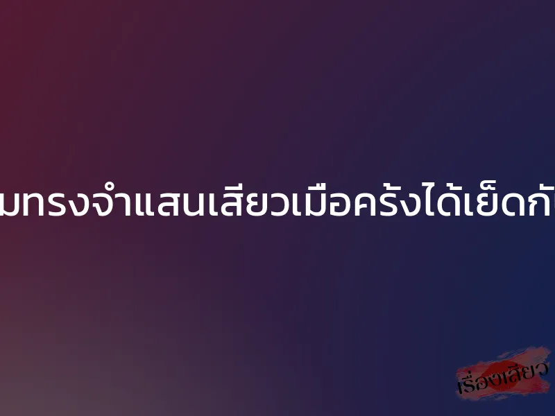 ความทรงจำแสนเสียวเมื่อครั้งได้เย็ดกับแม่