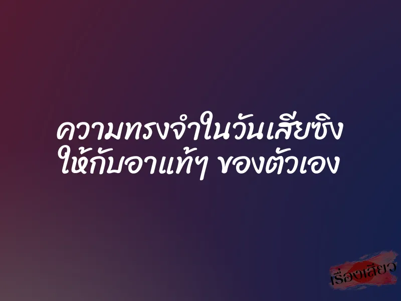 ความทรงจำในวันเสียซิง ให้กับอาแท้ๆ ของตัวเอง
