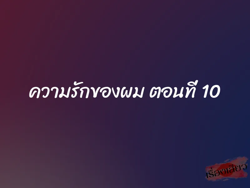 ความรักของผม ตอนที่ 10