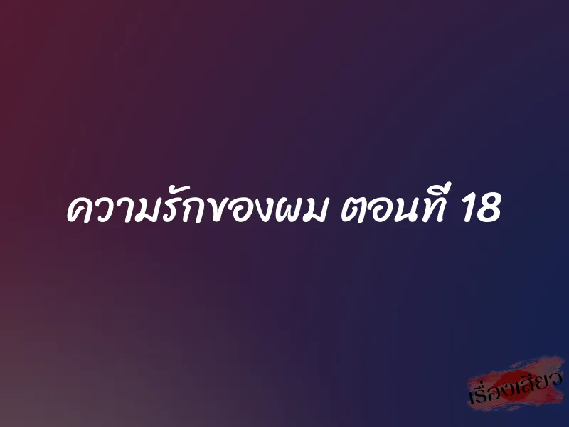 ความรักของผม ตอนที่ 18