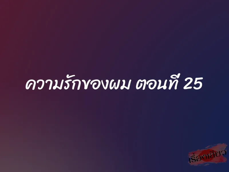 ความรักของผม ตอนที่ 25