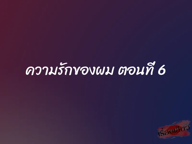 ความรักของผม ตอนที่ 6