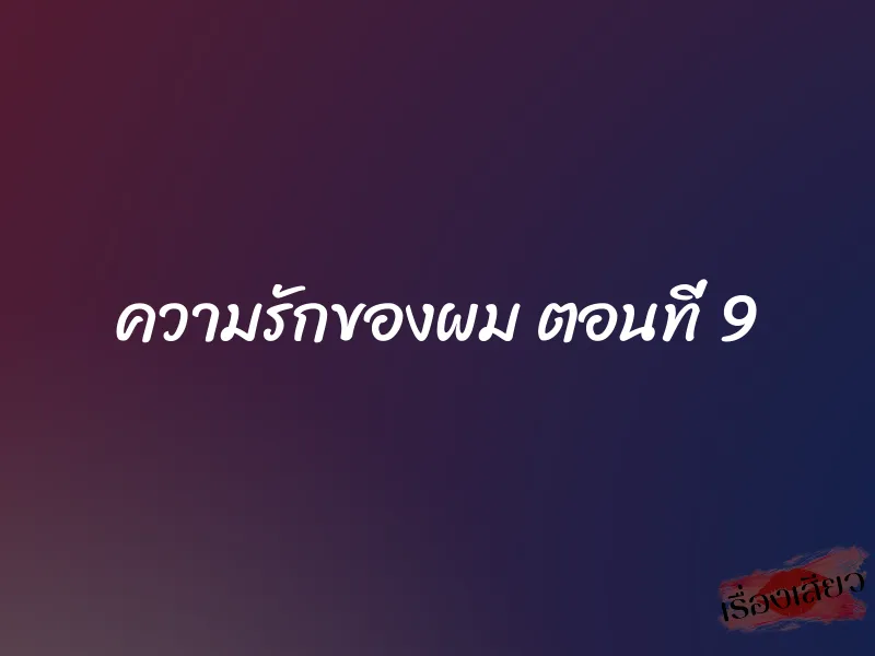 ความรักของผม ตอนที่ 9